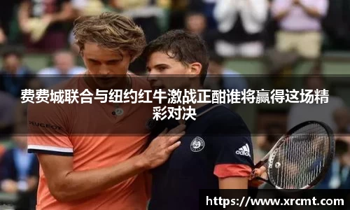 费费城联合与纽约红牛激战正酣谁将赢得这场精彩对决