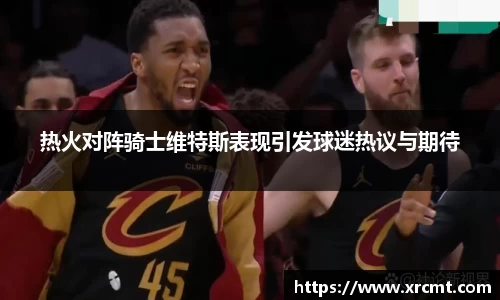 热火对阵骑士维特斯表现引发球迷热议与期待