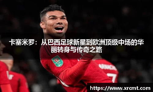 卡塞米罗：从巴西足球新星到欧洲顶级中场的华丽转身与传奇之路