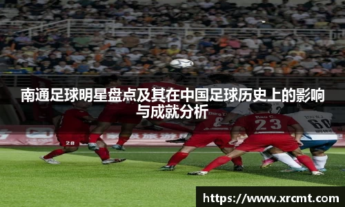 南通足球明星盘点及其在中国足球历史上的影响与成就分析
