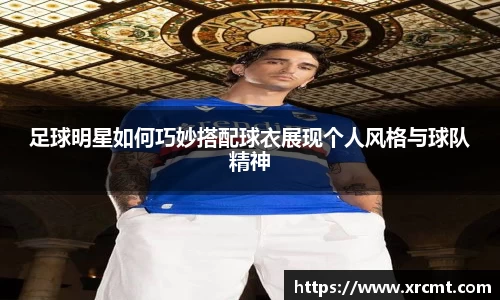 足球明星如何巧妙搭配球衣展现个人风格与球队精神