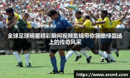 全球足球明星精彩瞬间视频集锦带你领略绿茵场上的传奇风采