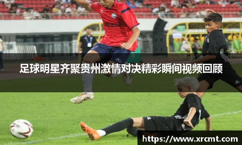 足球明星齐聚贵州激情对决精彩瞬间视频回顾