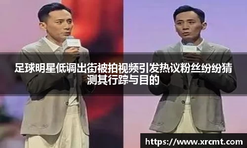 足球明星低调出街被拍视频引发热议粉丝纷纷猜测其行踪与目的