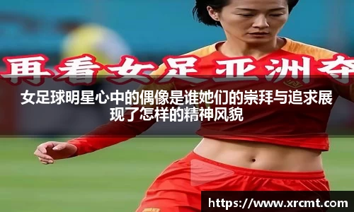 女足球明星心中的偶像是谁她们的崇拜与追求展现了怎样的精神风貌