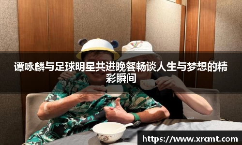 谭咏麟与足球明星共进晚餐畅谈人生与梦想的精彩瞬间