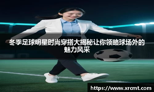 冬季足球明星时尚穿搭大揭秘让你领略球场外的魅力风采