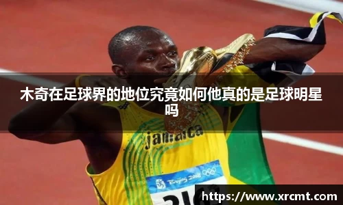木奇在足球界的地位究竟如何他真的是足球明星吗
