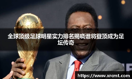 全球顶级足球明星实力排名揭晓谁将登顶成为足坛传奇